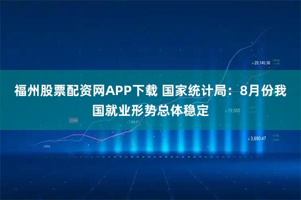 福州股票配资网APP下载 国家统计局：8月份我国就业形势总体稳定