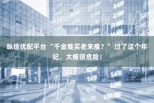 纵信优配平台 “千金难买老来瘦？” 过了这个年纪，太瘦很危险！