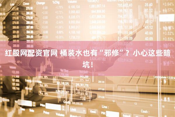 红股网配资官网 桶装水也有“邪修”？小心这些暗坑！