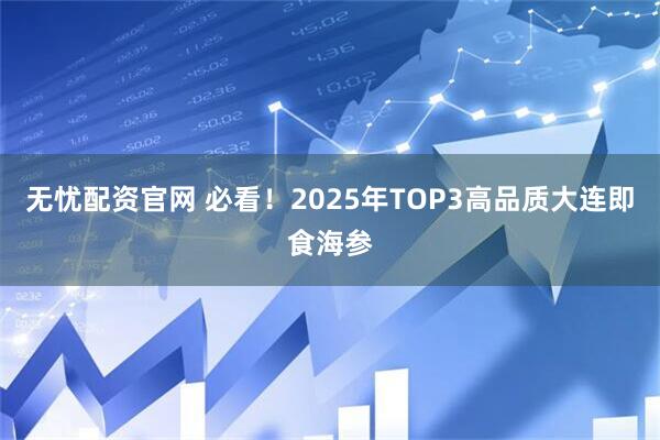 无忧配资官网 必看！2025年TOP3高品质大连即食海参