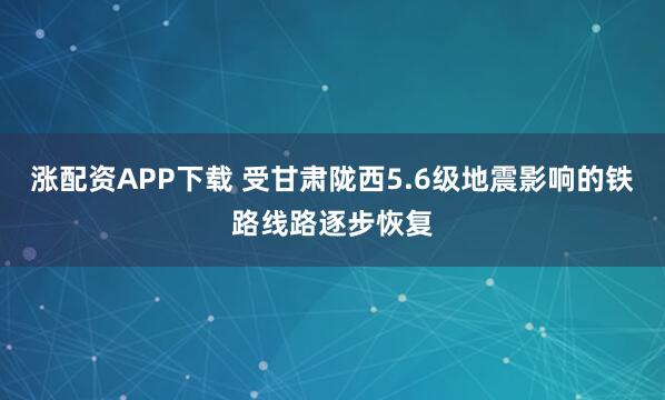 涨配资APP下载 受甘肃陇西5.6级地震影响的铁路线路逐步恢复