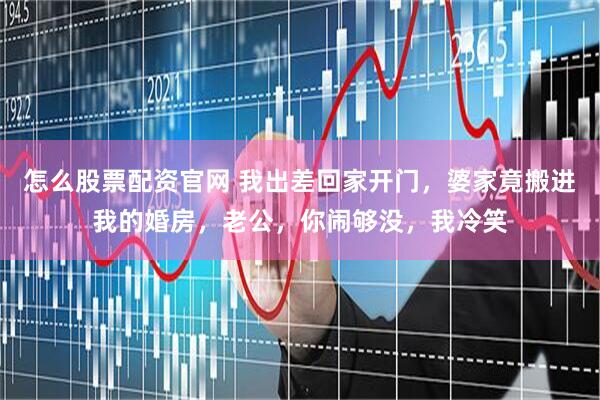 怎么股票配资官网 我出差回家开门，婆家竟搬进我的婚房，老公，你闹够没，我冷笑