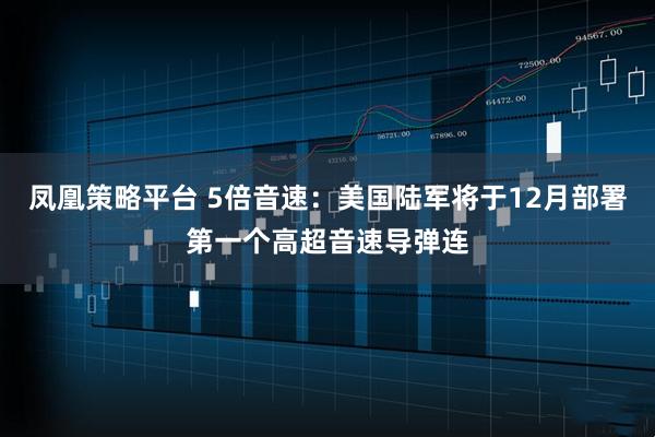 凤凰策略平台 5倍音速：美国陆军将于12月部署第一个高超音速导弹连