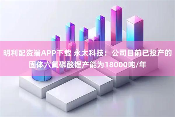 明利配资端APP下载 永太科技：公司目前已投产的固体六氟磷酸锂产能为18000吨/年
