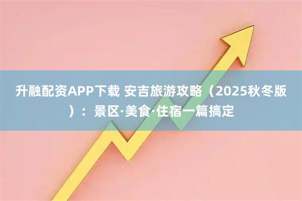 升融配资APP下载 安吉旅游攻略（2025秋冬版）：景区·美食·住宿一篇搞定