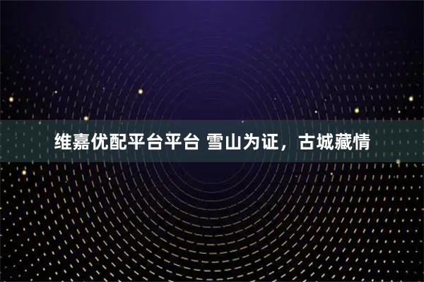 维嘉优配平台平台 雪山为证,古城藏情