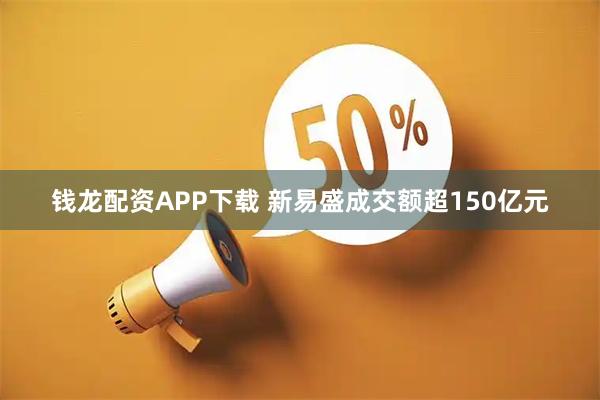 钱龙配资APP下载 新易盛成交额超150亿元
