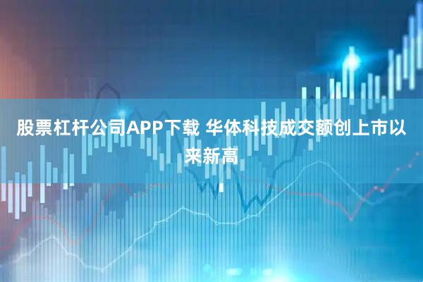 股票杠杆公司APP下载 华体科技成交额创上市以来新高