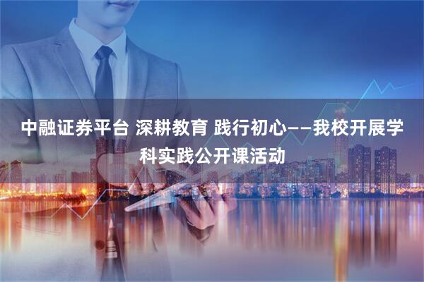 中融证券平台 深耕教育 践行初心——我校开展学科实践公开课活动