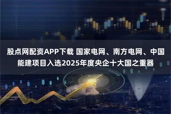 股点网配资APP下载 国家电网、南方电网、中国能建项目入选2025年度央企十大国之重器