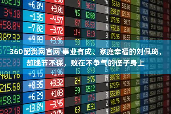 360配资网官网 事业有成、家庭幸福的刘佩琦，却晚节不保，败在不争气的侄子身上