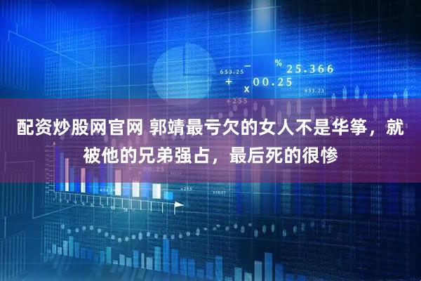 配资炒股网官网 郭靖最亏欠的女人不是华筝，就被他的兄弟强占，最后死的很惨