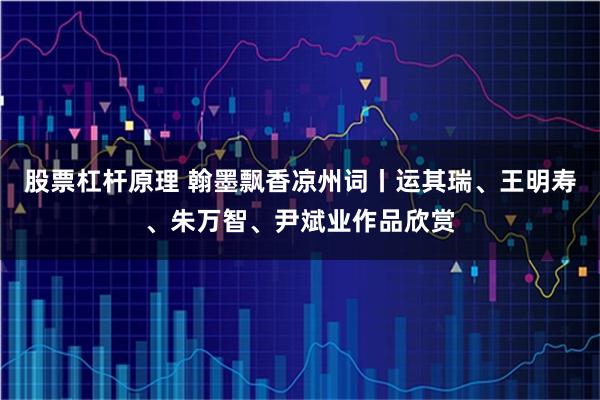 股票杠杆原理 翰墨飘香凉州词丨运其瑞、王明寿、朱万智、尹斌业作品欣赏