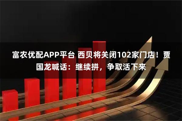 富农优配APP平台 西贝将关闭102家门店！贾国龙喊话：继续拼，争取活下来