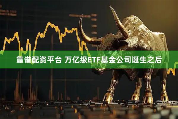 靠谱配资平台 万亿级ETF基金公司诞生之后