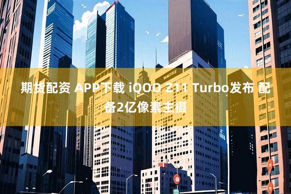 期货配资 APP下载 iQOO Z11 Turbo发布 配备2亿像素主摄