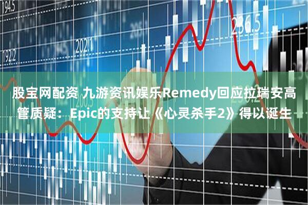 股宝网配资 九游资讯娱乐Remedy回应拉瑞安高管质疑：Epic的支持让《心灵杀手2》得以诞生