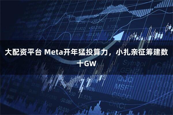 大配资平台 Meta开年猛投算力，小扎亲征筹建数十GW