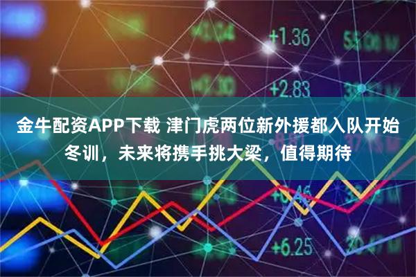 金牛配资APP下载 津门虎两位新外援都入队开始冬训，未来将携手挑大梁，值得期待