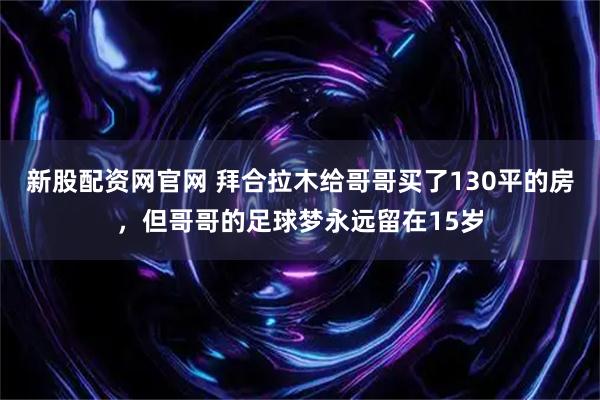 新股配资网官网 拜合拉木给哥哥买了130平的房，但哥哥的足球梦永远留在15岁