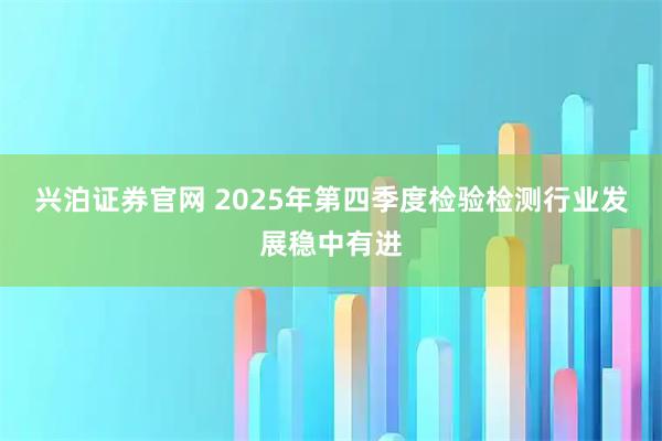 兴泊证券官网 2025年第四季度检验检测行业发展稳中有进