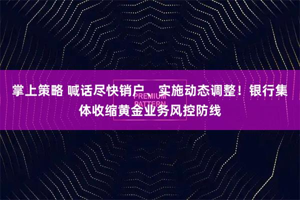 掌上策略 喊话尽快销户、实施动态调整！银行集体收缩黄金业务风控防线