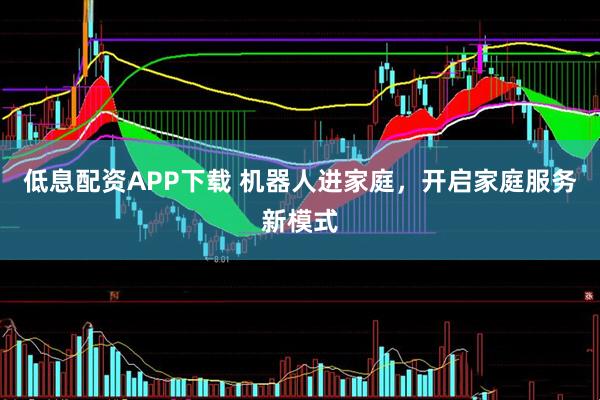 低息配资APP下载 机器人进家庭，开启家庭服务新模式