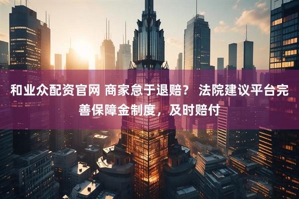 和业众配资官网 商家怠于退赔？ 法院建议平台完善保障金制度，及时赔付