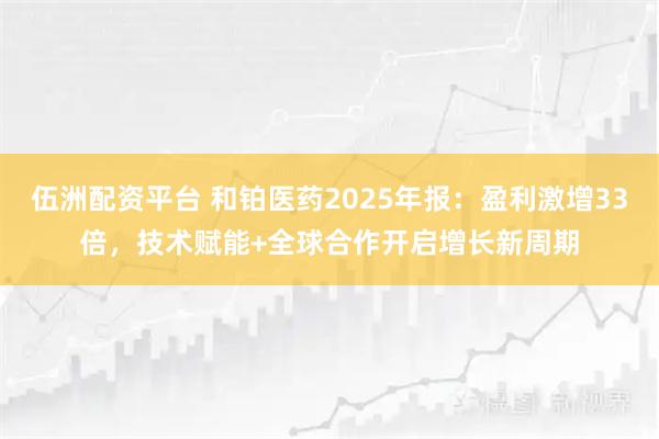 伍洲配资平台 和铂医药2025年报：盈利激增33倍，技术赋能+全球合作开启增长新周期