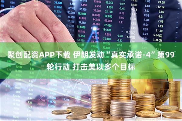 聚创配资APP下载 伊朗发动“真实承诺-4”第99轮行动 打击美以多个目标