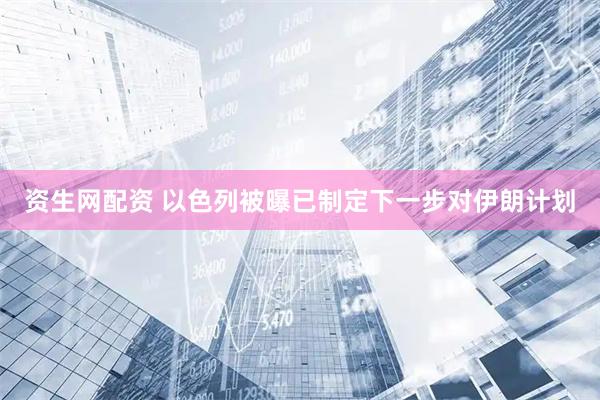 资生网配资 以色列被曝已制定下一步对伊朗计划