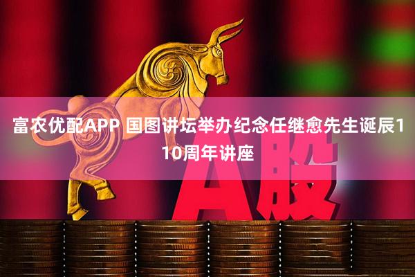 富农优配APP 国图讲坛举办纪念任继愈先生诞辰110周年讲座