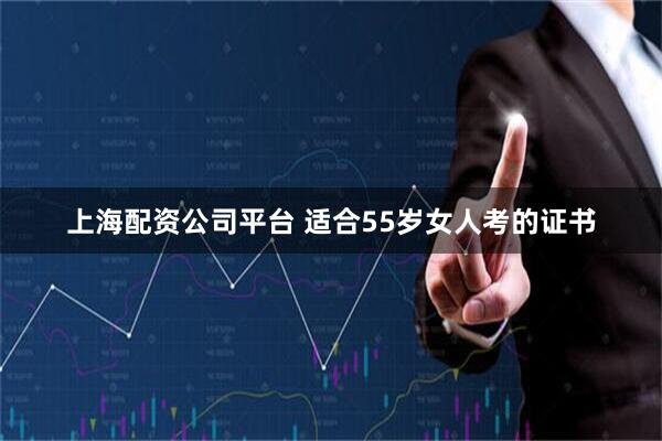上海配资公司平台 适合55岁女人考的证书