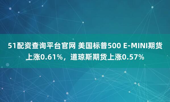 51配资查询平台官网 美国标普500 E-MINI期货上涨0.61%，道琼斯期货上涨0.57%